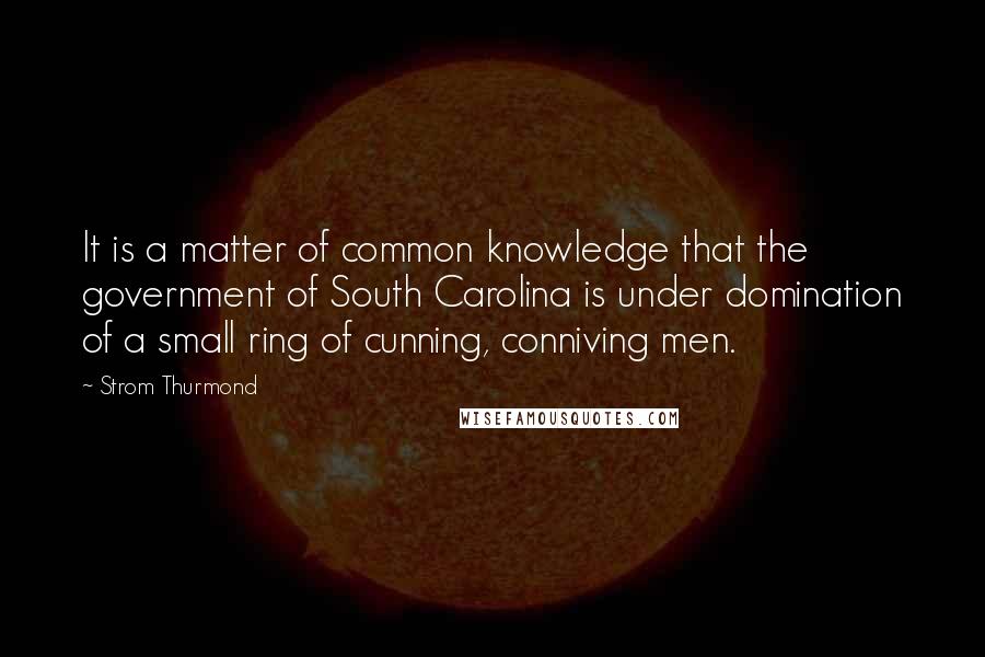 Strom Thurmond Quotes: It is a matter of common knowledge that the government of South Carolina is under domination of a small ring of cunning, conniving men.