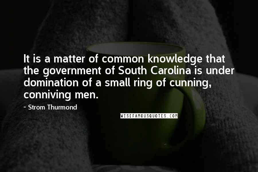 Strom Thurmond Quotes: It is a matter of common knowledge that the government of South Carolina is under domination of a small ring of cunning, conniving men.