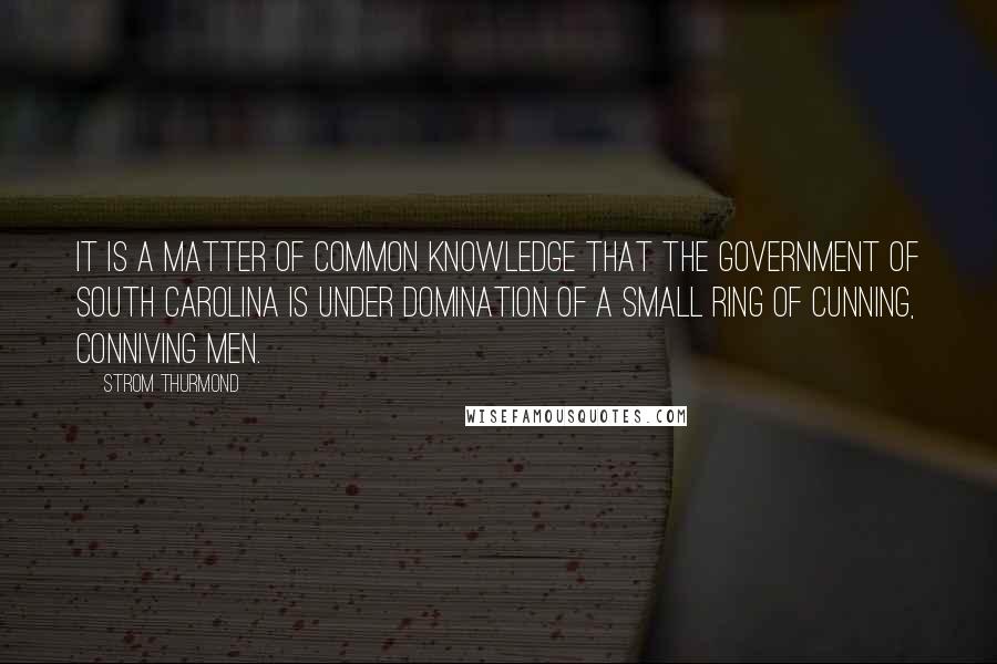 Strom Thurmond Quotes: It is a matter of common knowledge that the government of South Carolina is under domination of a small ring of cunning, conniving men.