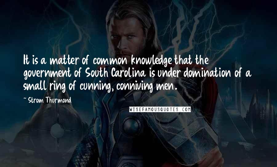 Strom Thurmond Quotes: It is a matter of common knowledge that the government of South Carolina is under domination of a small ring of cunning, conniving men.