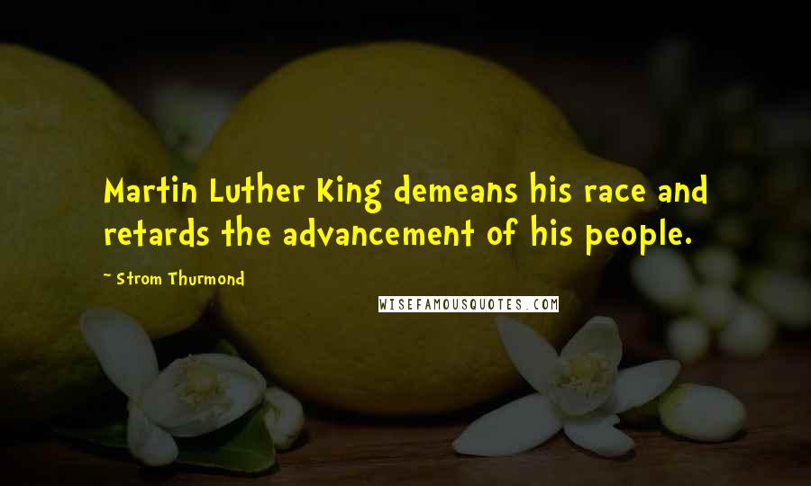 Strom Thurmond Quotes: Martin Luther King demeans his race and retards the advancement of his people.