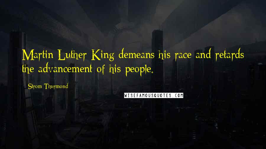 Strom Thurmond Quotes: Martin Luther King demeans his race and retards the advancement of his people.
