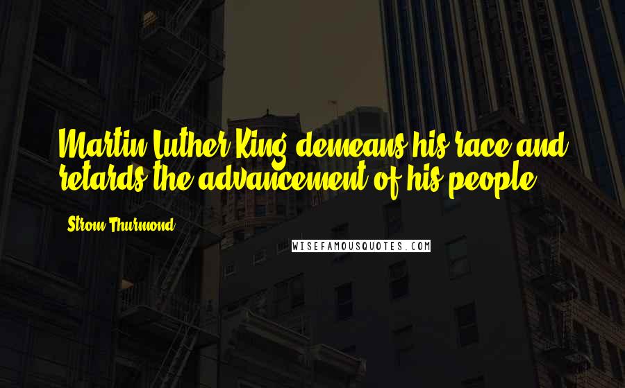 Strom Thurmond Quotes: Martin Luther King demeans his race and retards the advancement of his people.