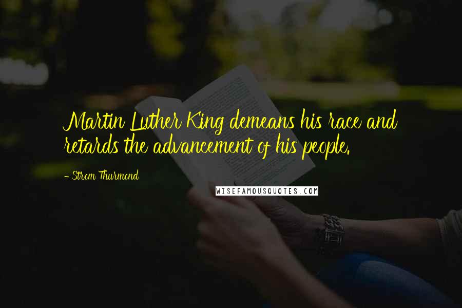 Strom Thurmond Quotes: Martin Luther King demeans his race and retards the advancement of his people.