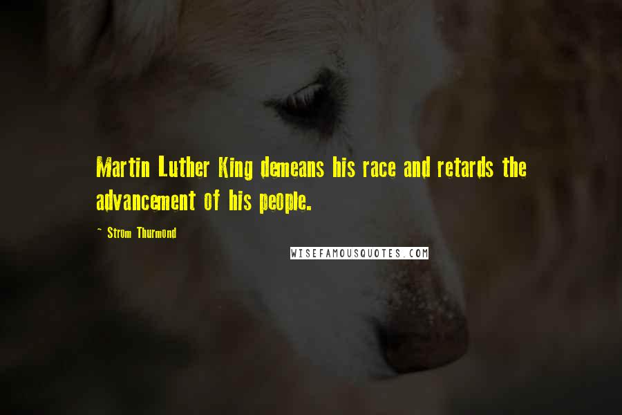 Strom Thurmond Quotes: Martin Luther King demeans his race and retards the advancement of his people.