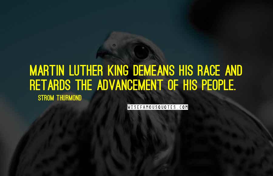 Strom Thurmond Quotes: Martin Luther King demeans his race and retards the advancement of his people.