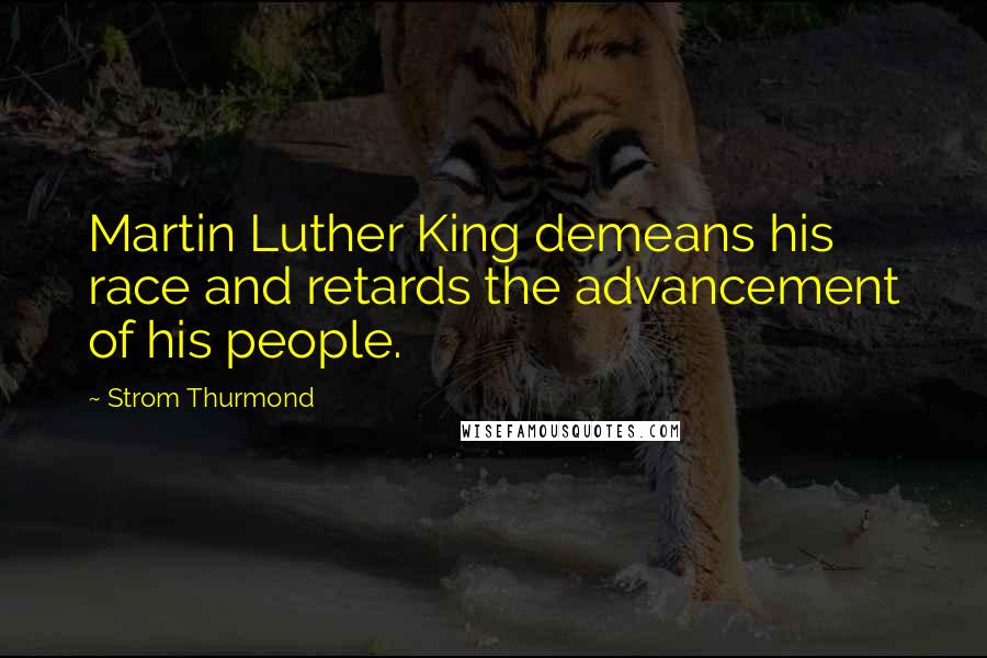 Strom Thurmond Quotes: Martin Luther King demeans his race and retards the advancement of his people.