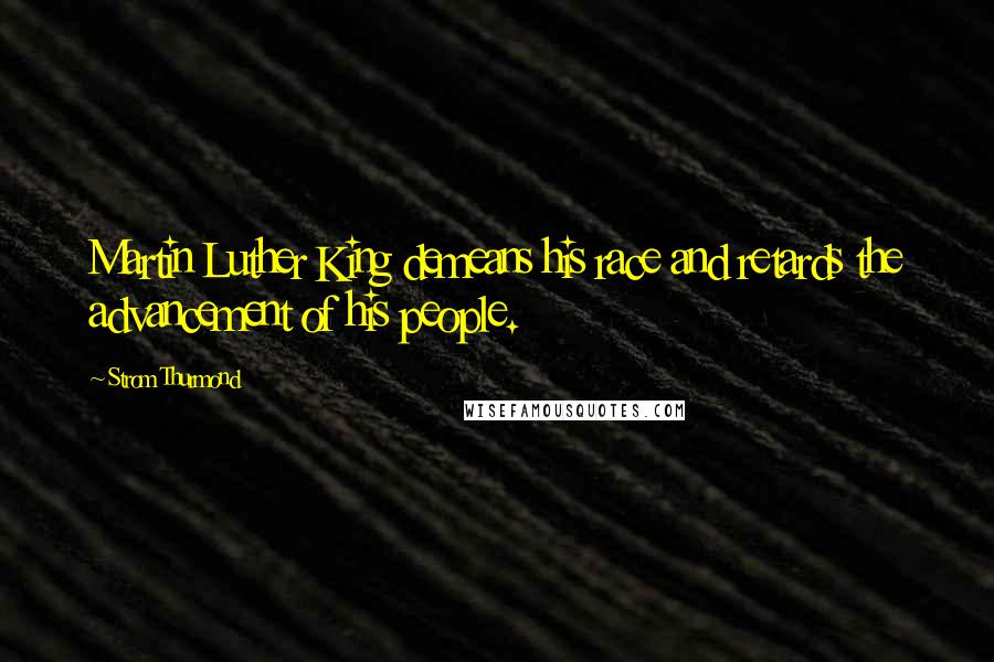 Strom Thurmond Quotes: Martin Luther King demeans his race and retards the advancement of his people.