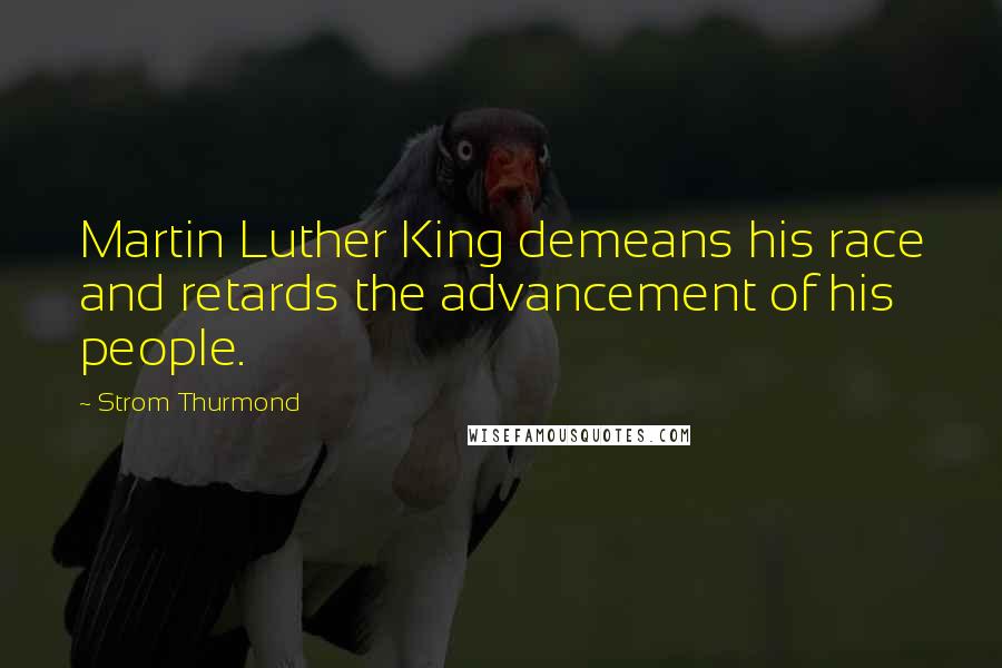 Strom Thurmond Quotes: Martin Luther King demeans his race and retards the advancement of his people.