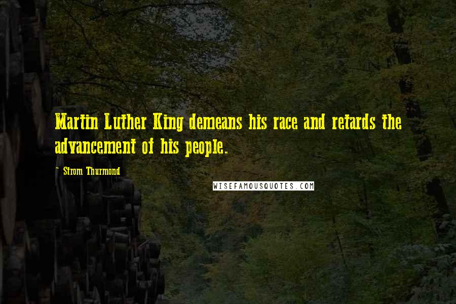 Strom Thurmond Quotes: Martin Luther King demeans his race and retards the advancement of his people.