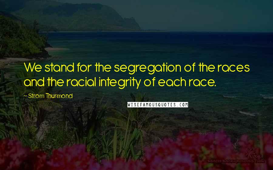 Strom Thurmond Quotes: We stand for the segregation of the races and the racial integrity of each race.