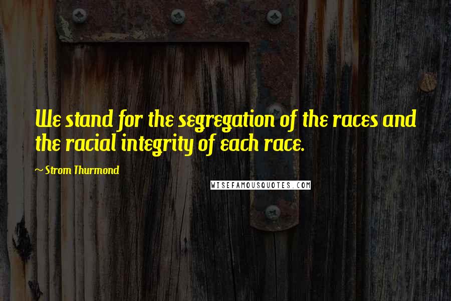 Strom Thurmond Quotes: We stand for the segregation of the races and the racial integrity of each race.