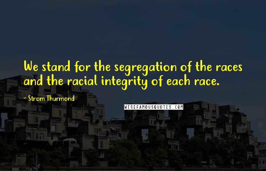 Strom Thurmond Quotes: We stand for the segregation of the races and the racial integrity of each race.