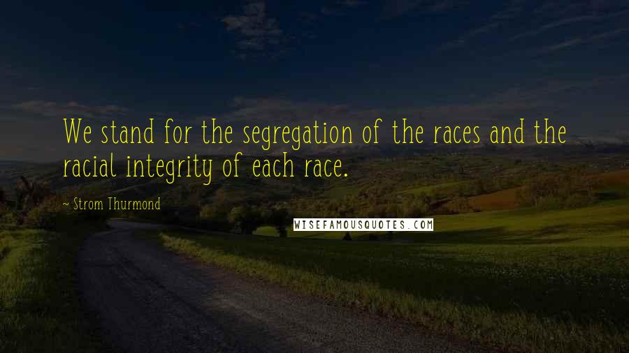 Strom Thurmond Quotes: We stand for the segregation of the races and the racial integrity of each race.