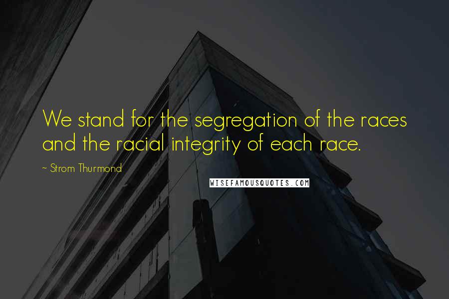 Strom Thurmond Quotes: We stand for the segregation of the races and the racial integrity of each race.