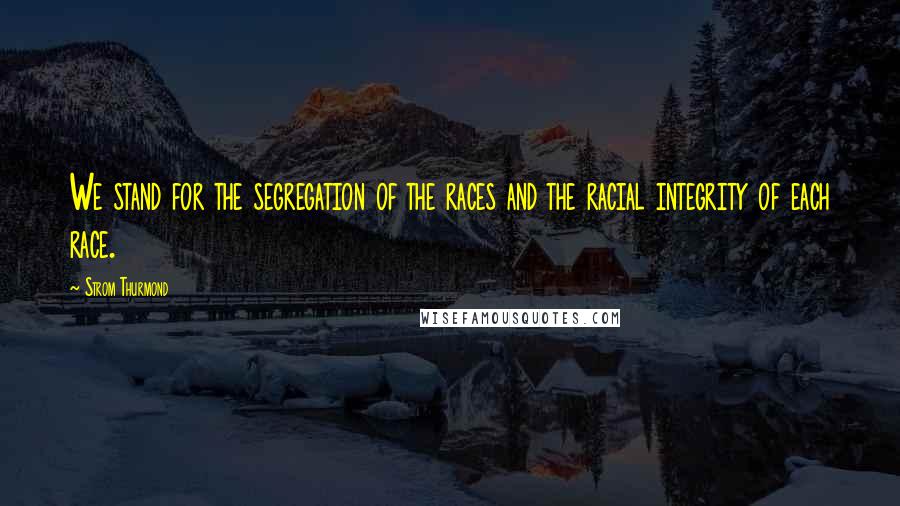 Strom Thurmond Quotes: We stand for the segregation of the races and the racial integrity of each race.