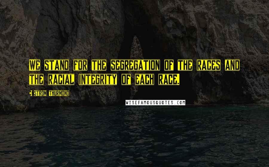 Strom Thurmond Quotes: We stand for the segregation of the races and the racial integrity of each race.