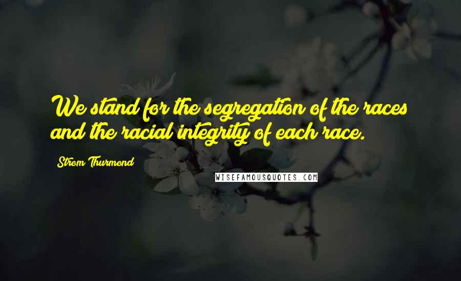 Strom Thurmond Quotes: We stand for the segregation of the races and the racial integrity of each race.