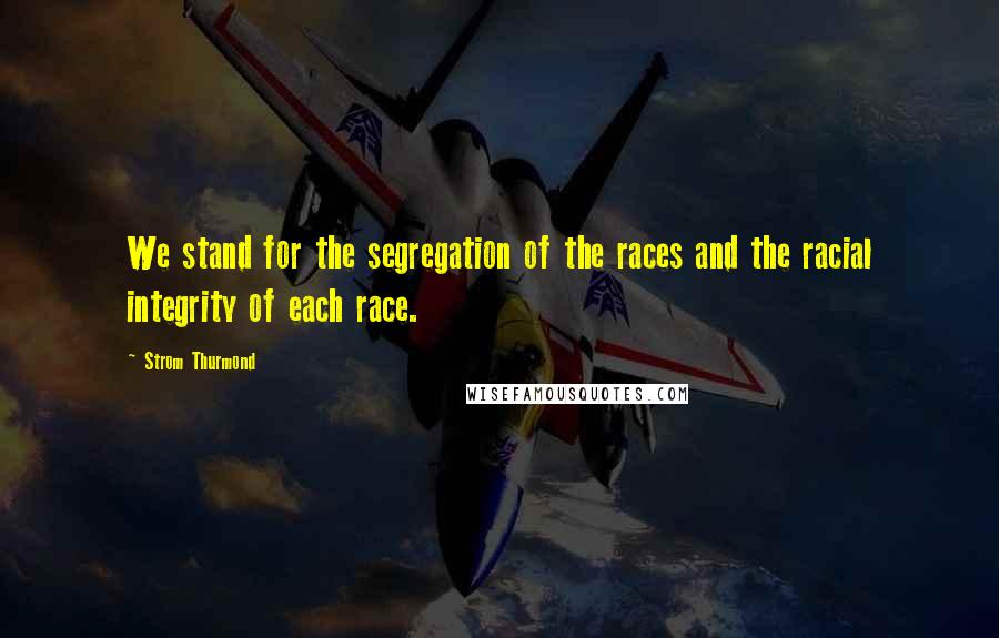 Strom Thurmond Quotes: We stand for the segregation of the races and the racial integrity of each race.