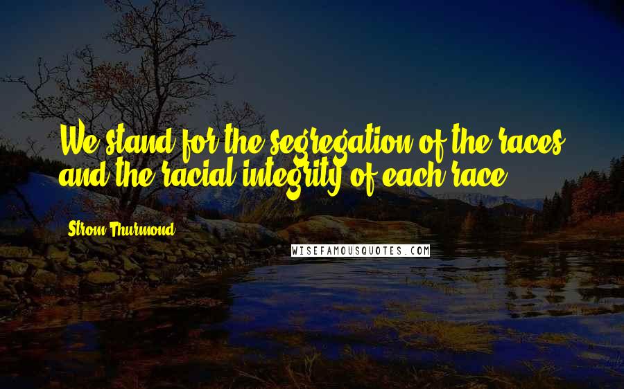 Strom Thurmond Quotes: We stand for the segregation of the races and the racial integrity of each race.