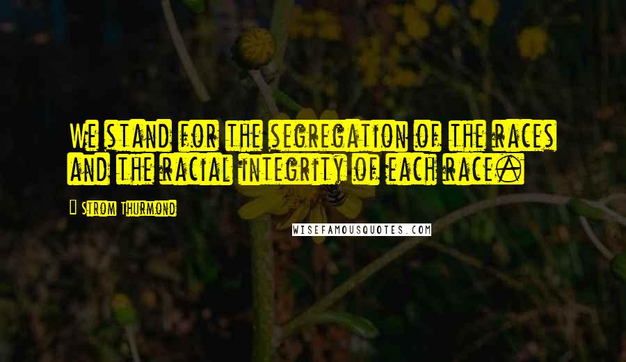 Strom Thurmond Quotes: We stand for the segregation of the races and the racial integrity of each race.