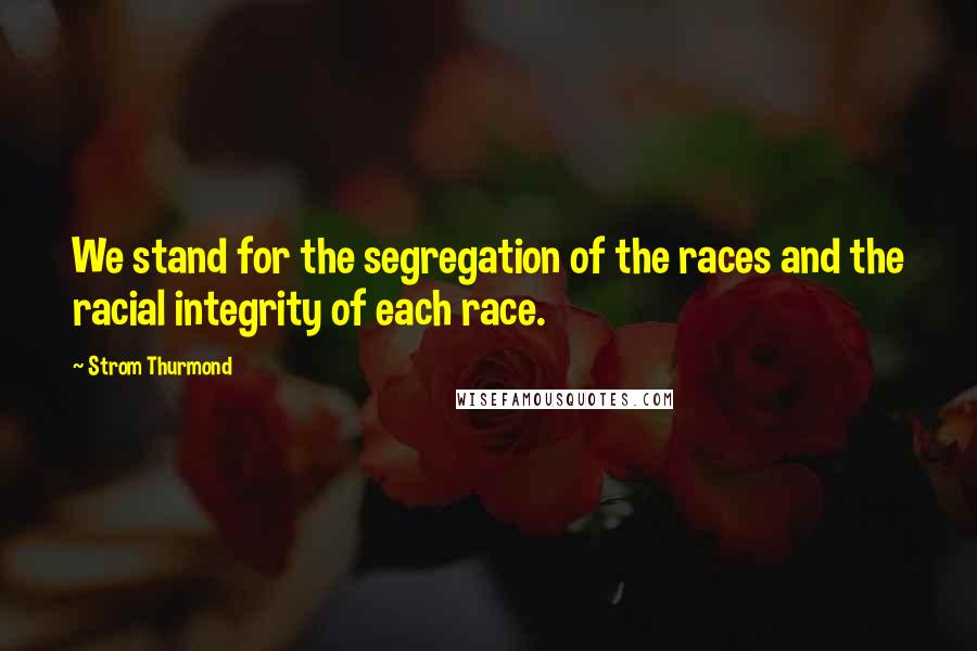 Strom Thurmond Quotes: We stand for the segregation of the races and the racial integrity of each race.