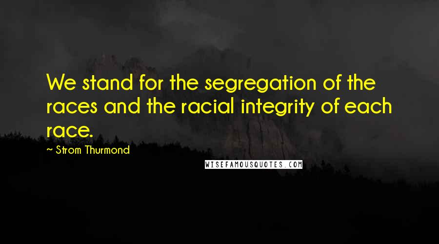 Strom Thurmond Quotes: We stand for the segregation of the races and the racial integrity of each race.