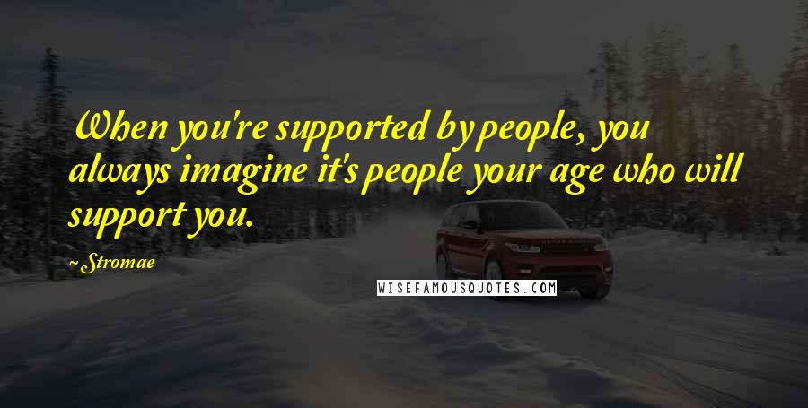 Stromae Quotes: When you're supported by people, you always imagine it's people your age who will support you.