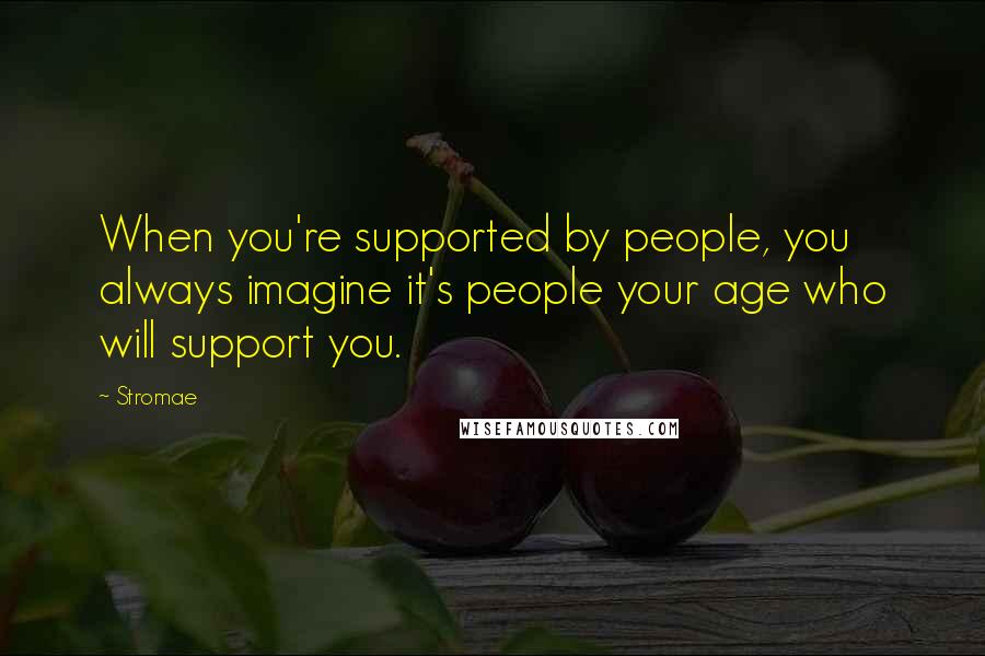 Stromae Quotes: When you're supported by people, you always imagine it's people your age who will support you.