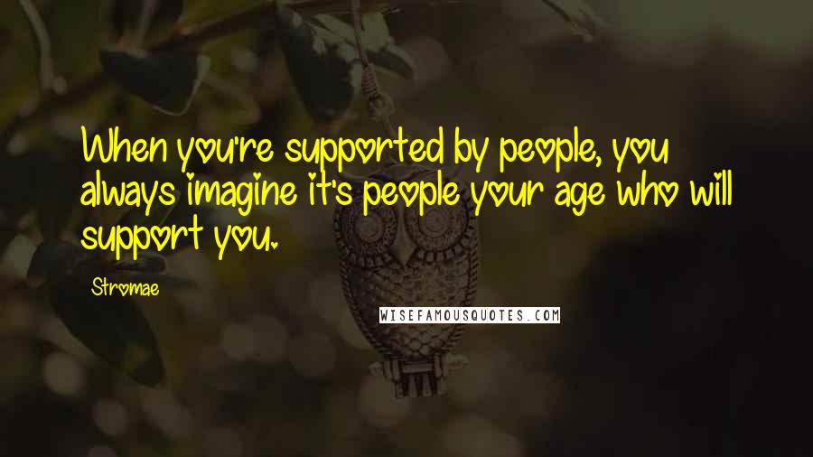 Stromae Quotes: When you're supported by people, you always imagine it's people your age who will support you.