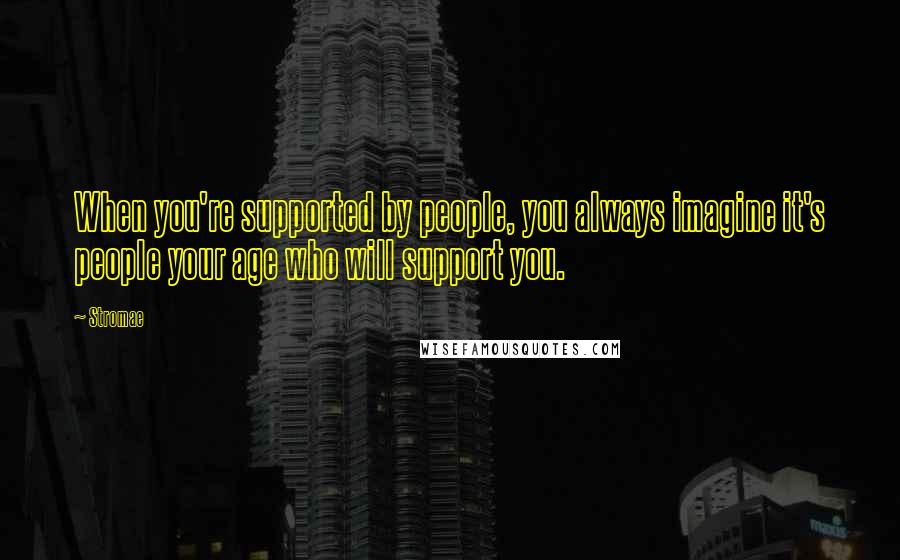 Stromae Quotes: When you're supported by people, you always imagine it's people your age who will support you.