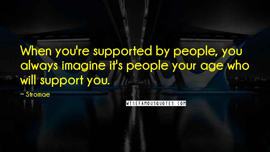 Stromae Quotes: When you're supported by people, you always imagine it's people your age who will support you.