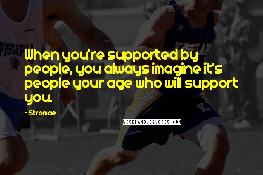 Stromae Quotes: When you're supported by people, you always imagine it's people your age who will support you.