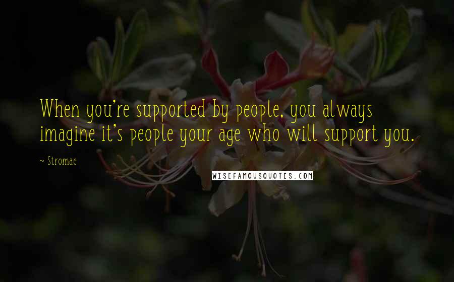 Stromae Quotes: When you're supported by people, you always imagine it's people your age who will support you.