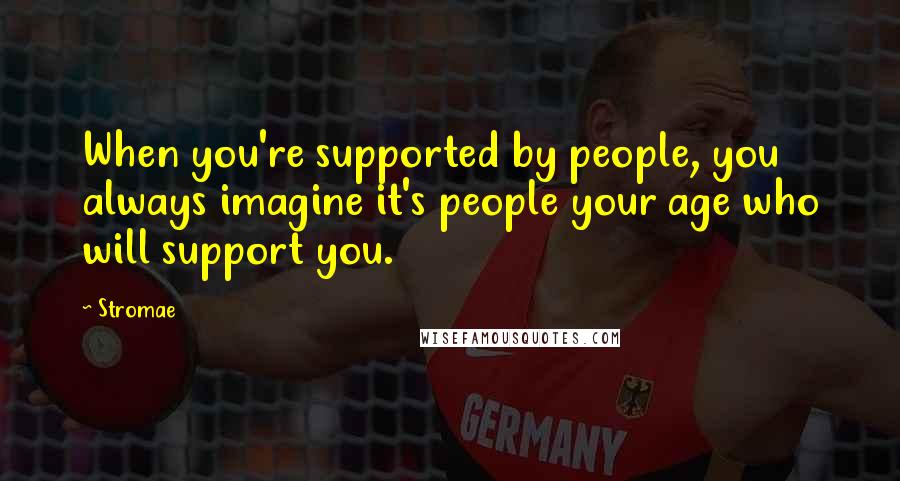 Stromae Quotes: When you're supported by people, you always imagine it's people your age who will support you.