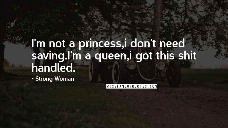 Strong Woman Quotes: I'm not a princess,i don't need saving.I'm a queen,i got this shit handled.