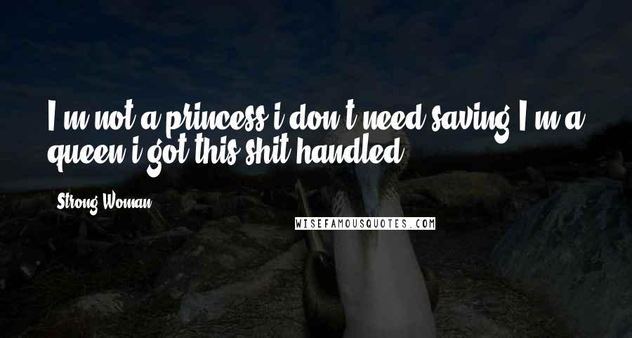 Strong Woman Quotes: I'm not a princess,i don't need saving.I'm a queen,i got this shit handled.