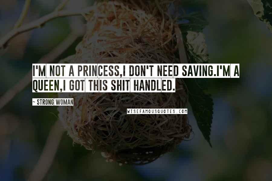 Strong Woman Quotes: I'm not a princess,i don't need saving.I'm a queen,i got this shit handled.
