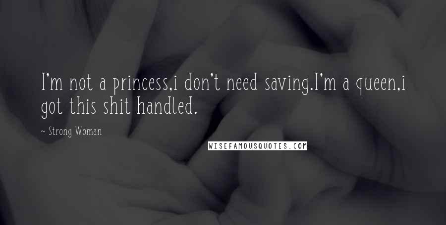 Strong Woman Quotes: I'm not a princess,i don't need saving.I'm a queen,i got this shit handled.