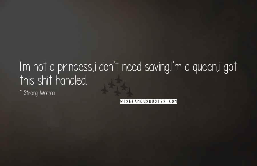Strong Woman Quotes: I'm not a princess,i don't need saving.I'm a queen,i got this shit handled.