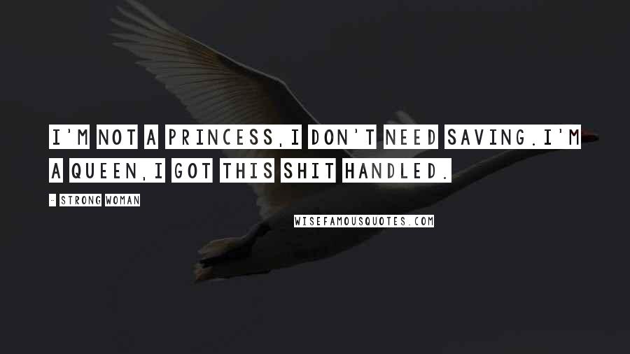 Strong Woman Quotes: I'm not a princess,i don't need saving.I'm a queen,i got this shit handled.