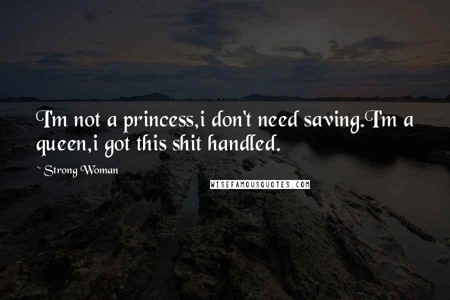 Strong Woman Quotes: I'm not a princess,i don't need saving.I'm a queen,i got this shit handled.