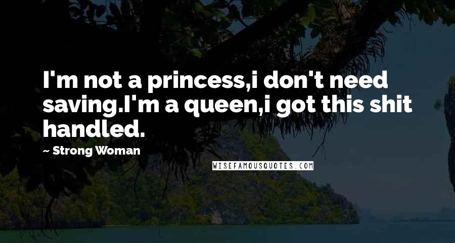 Strong Woman Quotes: I'm not a princess,i don't need saving.I'm a queen,i got this shit handled.