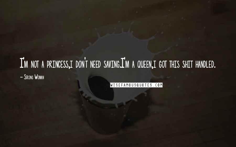 Strong Woman Quotes: I'm not a princess,i don't need saving.I'm a queen,i got this shit handled.