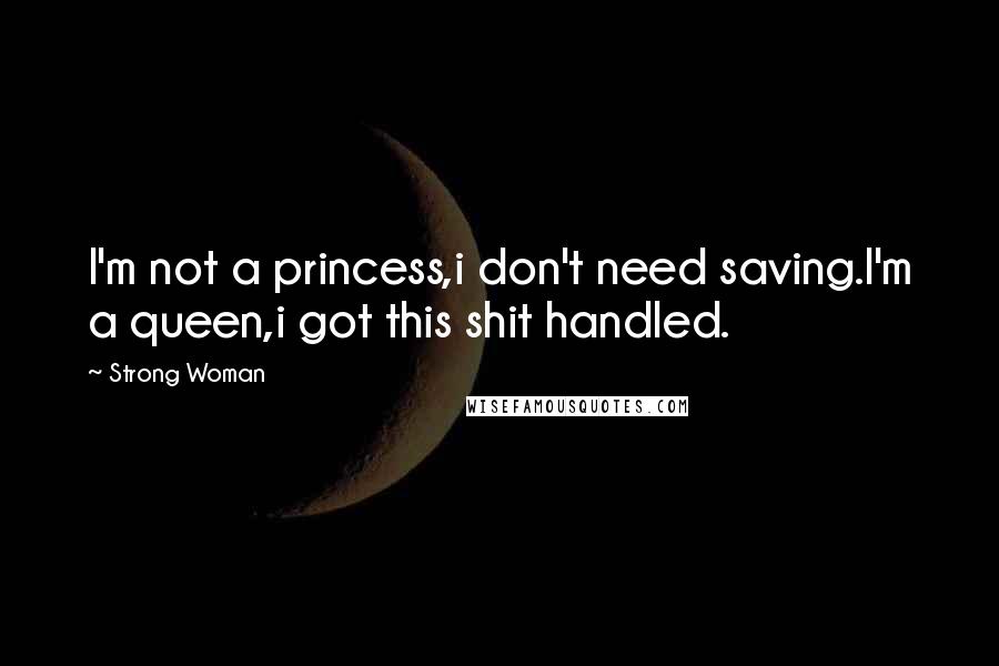 Strong Woman Quotes: I'm not a princess,i don't need saving.I'm a queen,i got this shit handled.