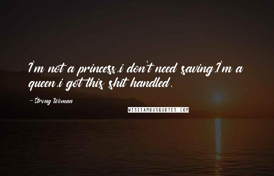 Strong Woman Quotes: I'm not a princess,i don't need saving.I'm a queen,i got this shit handled.