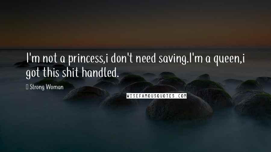Strong Woman Quotes: I'm not a princess,i don't need saving.I'm a queen,i got this shit handled.