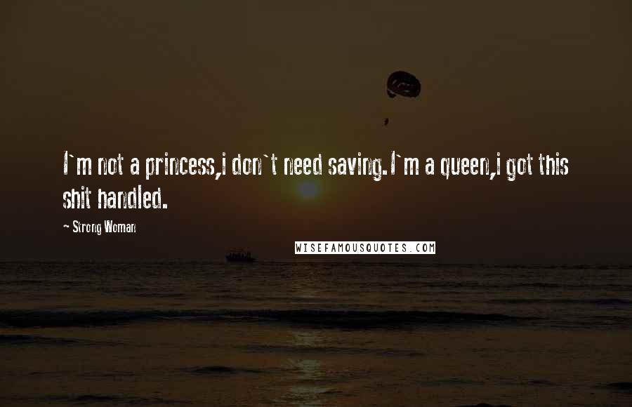 Strong Woman Quotes: I'm not a princess,i don't need saving.I'm a queen,i got this shit handled.