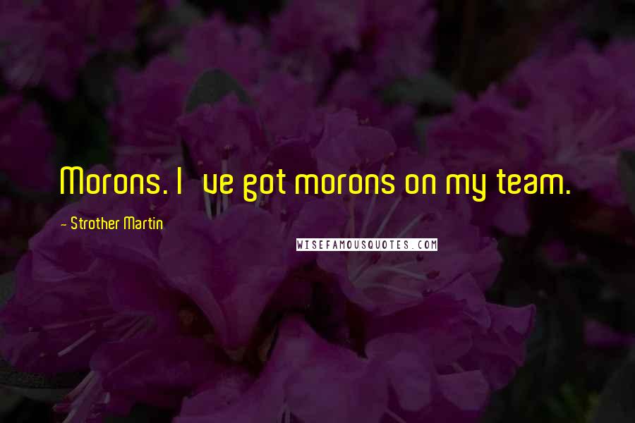 Strother Martin Quotes: Morons. I've got morons on my team.