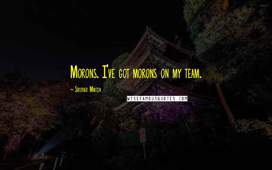 Strother Martin Quotes: Morons. I've got morons on my team.